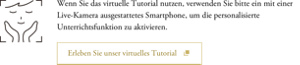 Wenn Sie das virtuelle Tutorial nutzen, verwenden Sie bitte ein mit einer Live-Kamera ausgestattetes Smartphone, um die personalisierte Unterrichtsfunktion zu aktivieren.