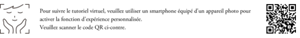 Pour suivre le tutoriel virtuel, veuillez utiliser un smartphone équipé d'un appareil photo pour activer la fonction d'expérience personnalisée.