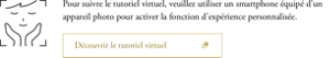 Pour suivre le tutoriel virtuel, veuillez utiliser un smartphone équipé d'un appareil photo pour activer la fonction d'expérience personnalisée.