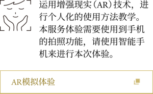 运用增强现实（AR）技术，进行个人化的使用方法教学。本服务体验需要使用到手机的拍照功能，请使用智能手机来进行本次体验。