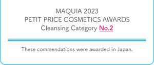 MAQUIA 2023 PETIT PRICE COSMETICS AWARDS  Cleansing Category No.2 These commendations were awarded in Japan.