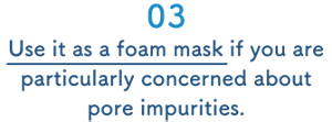 03　Use it as a foam mask if you are particularly concerned about pore impurities.