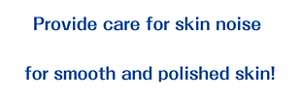 Provide care for skin noise for smooth and polished skin!