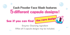 Each Powder Face Wash features 5 different capsule designs！　See if you can find the rare design　Enzyme: Cleansing ingredient　※Not all 5 capsule designs may be included.