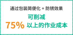 通过包装简便化+防锈效果  可削减75%以上的作业成本