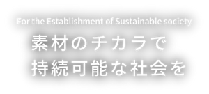 For the Establishment of Sustainable society 素材のチカラで持続可能な社会を