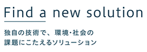 Find a new solution 独自の技術で、環境・社会の課題にこたえるソリューション