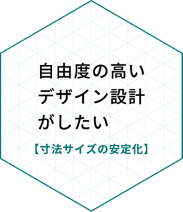 自由度の高いデザイン設計がしたい【寸法サイズの安定化】