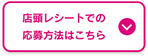 店頭レシートでの応募方法はこちら