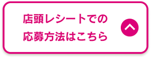 店頭レシートでの応募方法はこちら