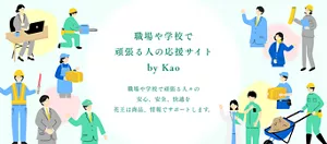 職場や学校で頑張る人の応援サイトby Kao 職場や学校で頑張る人々の 安心、安全、快適を 花王は商品、情報でサポートします。