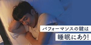 パフォーマンスの鍵は睡眠にあり！