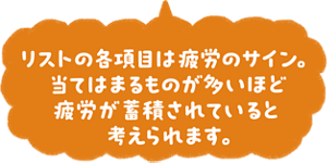 リストの項目は疲労のサイン。当てはまるものが多いほど疲労が蓄積されていると考えられます。