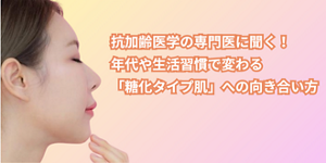 抗加齢医学の専門医に聞く！年代や生活習慣で変わる「糖化タイプ肌」への向き合い方