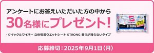 アンケートにお答えいただいた方の中から  30名様にプレゼント！  ・クイックルワイパー 立体吸着ウエットシート STRONG 香りが残らないタイプ  応募締切：2025年9月1日(月)