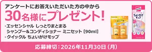 アンケートにお答えいただいた方の中から30名様にプレゼント！ プレゼント品：エッセンシャル しっとりまとまる シャンプー＆コンディショナー ミニセット 90ミリリットル、クイックル ちょいがけモップ。応募締め切り2026年11月30日月曜日。
