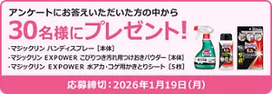 アンケートにお答えいただいた方の中から30名様にプレゼント！ プレゼント品：マジックリン ハンディスプレー ［本体］　マジックリン ＥＸＰＯＷＥＲ こびりつき汚れ用つけおきパウダー ［本体］　マジックリン ＥＸＰＯＷＥＲ 水アカ・コゲ用かきとりシート ［5枚入］　応募締め切り2025年1月19日(月)