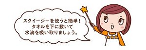 みっちゃんからのコメント「スクイージーを使うと簡単！タオルを下に敷いて水滴を吸い取りましょう。」