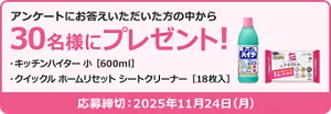 アンケートにお答えいただいた方の中から30名様にプレゼント！ プレゼント品：キッチンハイター 小 ［600ml］　クイックル ホームリセット シートクリーナー ［18枚入］　応募締め切り2025年11月24日(月)