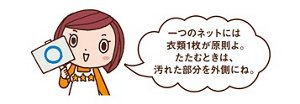 ひとつのネットには 衣類１枚が原則よ。 たたむときは、汚れやすい 部分を外側にね。