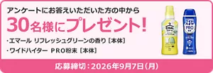 アンケートにお答えいただいた方の中から30名様にプレゼント！ プレゼント品：エマール リフレッシュグリーンの香り［本体］、ワイドハイター PRO 粉末［本体］。応募締め切り2026年9月7日(月)