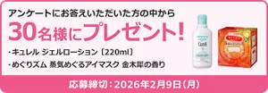 アンケートにお答えいただいた方の中から30名様にプレゼント！ プレゼント品：キュレル ジェルローション 220ml　めぐりズム 蒸気めぐるアイマスク 金木犀の香り　応募締め切り：2026年１月19日(月)