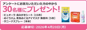 アンケートにお答えいただいた方の中から30名様にプレゼント！ プレゼント品：ピュオーラ 歯みがきシート[15枚]　めぐりズム 蒸気めぐるアイマスク 無香料[5枚]​ 　サニーナスプレー[本体]​　応募締め切り：2026年4月20日(月)