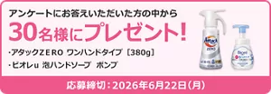 アンケートにお答えいただいた方の中から30名様にプレゼント！　アタックＺＥＲＯ ワンハンドタイプ ［380g］ ビオレｕ 泡ハンドソープ ポンプ​　応募締め切り：2026年6月22日(月)