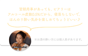 翌朝用事があっても、ビアリーはアルコール度数0.5%だから、寝落ちしないで、ほんのり酔い気分を楽しめてちょうどいい♪ ※お酒の酔い方には個人差があります。