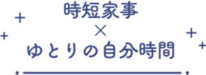 時短家事×ゆとりの自由時間