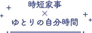 時短家事×ゆとりの自由時間