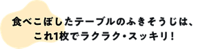食べこぼしたテーブルのふきそうじは、これ1枚でラクラク・すっきり！