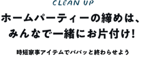 ホームパーティーの締めは、みんなで一緒にお片付け！ 時短家事アイテムでパパッと終わらせよう