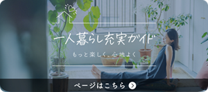 一人暮らし充実ガイド もっと楽しく、心地よく ページはこちら