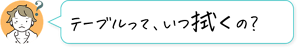 テーブルって、いつ拭くの？