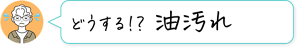 どうする!? 油汚れ