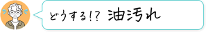 どうする!? 油汚れ