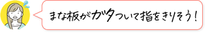 まな板がガタついて指をきりそう！