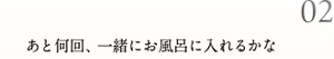 02 あと何回、一緒にお風呂に入れるかな
