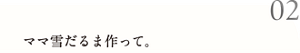 02 ママ雪だるま作って。