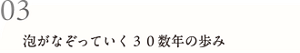 03 泡がなぞっていく30数年の歩み