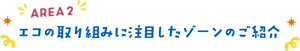 Area 2 エコの取り組みに注目したゾーンのご　介