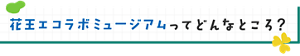花王エコラボミュージアムってどんなところ？