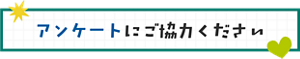 アンケートにご協力ください