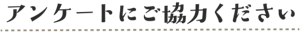 アンケートにご協力ください