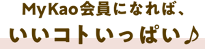 My Kao会員になれば、いいコトいっぱい♪