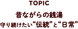 TOPIC 昔ながらの銭湯 守り続けたい“伝統”と“日常”