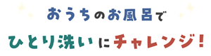 おうちのお風呂でひとり洗いにチャレンジ！