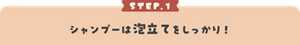 STEP.1 シャンプーは泡立てをしっかり！