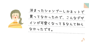 決まったシャンプーしかネットで買ってなかったので、こんなデザインが可愛くなってるなんて知らなかったです。